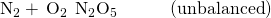 Rendered by QuickLaTeX.com {\text{N}}_{2}+\phantom{\rule{0.2em}{0ex}}{\text{O}}_{2}\phantom{\rule{0.2em}{0ex}}⟶\phantom{\rule{0.2em}{0ex}}{\text{N}}_{2}{\text{O}}_{5}\phantom{\rule{3em}{0ex}}\text{(unbalanced)}