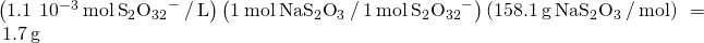 Rendered by QuickLaTeX.com \left(1.1\phantom{\rule{0.2em}{0ex}}×\phantom{\rule{0.2em}{0ex}}{10}^{-3}\phantom{\rule{0.2em}{0ex}}\text{mol}\phantom{\rule{0.2em}{0ex}}{{\text{S}}_{2}{\text{O}}_{32}}^{-}\phantom{\rule{0.2em}{0ex}}\text{/}\phantom{\rule{0.2em}{0ex}}\text{L}\right)\left(1\phantom{\rule{0.2em}{0ex}}\text{mol}\phantom{\rule{0.2em}{0ex}}{\text{NaS}}_{2}{\text{O}}_{3}\phantom{\rule{0.2em}{0ex}}\text{/}\phantom{\rule{0.2em}{0ex}}1\phantom{\rule{0.2em}{0ex}}\text{mol}\phantom{\rule{0.2em}{0ex}}{{\text{S}}_{2}{\text{O}}_{32}}^{-}\right)\left(158.1\phantom{\rule{0.2em}{0ex}}\text{g}\phantom{\rule{0.2em}{0ex}}{\text{NaS}}_{2}{\text{O}}_{3}\phantom{\rule{0.2em}{0ex}}\text{/}\phantom{\rule{0.2em}{0ex}}\text{mol}\right)\phantom{\rule{0.2em}{0ex}}=\phantom{\rule{0.2em}{0ex}}1.7\phantom{\rule{0.2em}{0ex}}\text{g}