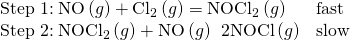 Rendered by QuickLaTeX.com \begin{array}{cc}\text{Step 1:}\phantom{\rule{0.2em}{0ex}}\text{NO}\left(g\right)+{\text{Cl}}_{2}\left(g\right)={\text{NOCl}}_{2}\left(g\right)\hfill & \text{fast}\hfill \\ \text{Step 2:}\phantom{\rule{0.2em}{0ex}}{\text{NOCl}}_{2}\left(g\right)+\text{NO}\left(g\right)\phantom{\rule{0.2em}{0ex}}⟶\phantom{\rule{0.2em}{0ex}}\text{2NOCl}\left(g\right)\hfill & \text{slow}\hfill \end{array}