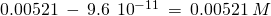 Rendered by QuickLaTeX.com 0.00521\phantom{\rule{0.2em}{0ex}}-\phantom{\rule{0.2em}{0ex}}9.6\phantom{\rule{0.2em}{0ex}}×\phantom{\rule{0.2em}{0ex}}{10}^{-11}\phantom{\rule{0.2em}{0ex}}=\phantom{\rule{0.2em}{0ex}}0.00521\phantom{\rule{0.2em}{0ex}}M