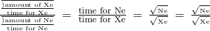 \frac{\frac{\overline{)\text{amount of Xe}}}{\text{time for Xe}}}{\frac{\overline{)\text{amount of Ne}}}{\text{time for Ne}}}\phantom{\rule{0.2em}{0ex}}=\phantom{\rule{0.2em}{0ex}}\frac{\text{time for Ne}}{\text{time for Xe}}\phantom{\rule{0.2em}{0ex}}=\phantom{\rule{0.2em}{0ex}}\frac{\sqrt{{\text{ℳ}}_{\text{Ne}}}}{\sqrt{{\text{ℳ}}_{\text{Xe}}}}\phantom{\rule{0.2em}{0ex}}=\phantom{\rule{0.2em}{0ex}}\frac{\sqrt{{\text{ℳ}}_{\text{Ne}}}}{\sqrt{{\text{ℳ}}_{\text{Xe}}}}