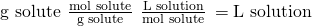 Rendered by QuickLaTeX.com \text{g solute}\phantom{\rule{0.2em}{0ex}}×\phantom{\rule{0.2em}{0ex}}\frac{\text{mol solute}}{\text{g solute}}\phantom{\rule{0.2em}{0ex}}×\phantom{\rule{0.2em}{0ex}}\frac{\text{L solution}}{\text{mol solute}}\phantom{\rule{0.2em}{0ex}}=\text{L solution}