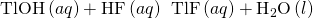 Rendered by QuickLaTeX.com \text{TlOH}\left(aq\right)+\text{HF}\left(aq\right)\phantom{\rule{0.2em}{0ex}}⟶\phantom{\rule{0.2em}{0ex}}\text{TlF}\left(aq\right)+{\text{H}}_{2}\text{O}\left(l\right)