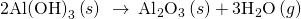 Rendered by QuickLaTeX.com \text{2Al}{\left(\text{OH}\right)}_{3}\left(s\right)\phantom{\rule{0.2em}{0ex}}\stackrel{\phantom{\rule{0.4em}{0ex}}\text{Δ}\phantom{\rule{0.4em}{0ex}}}{\to }\phantom{\rule{0.2em}{0ex}}{\text{Al}}_{2}{\text{O}}_{3}\left(s\right)+3{\text{H}}_{2}\text{O}\left(g\right)