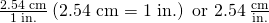 Rendered by QuickLaTeX.com \frac{\text{2.54 cm}}{\text{1 in.}}\phantom{\rule{0.2em}{0ex}}\text{(2.54 cm}=\text{1 in.) or 2.54}\phantom{\rule{0.2em}{0ex}}\frac{\text{cm}}{\text{in.}}