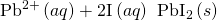 Rendered by QuickLaTeX.com {\text{Pb}}^{2+}\left(aq\right)+2{\text{I}}^{\text{−}}\left(aq\right)\phantom{\rule{0.2em}{0ex}}⟶\phantom{\rule{0.2em}{0ex}}{\text{PbI}}_{2}\left(s\right)