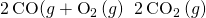 Rendered by QuickLaTeX.com 2\phantom{\rule{0.2em}{0ex}}\text{CO(}g\right)+{\text{O}}_{\text{2}}\left(g\right)\phantom{\rule{0.2em}{0ex}}⟶\phantom{\rule{0.2em}{0ex}}2\phantom{\rule{0.2em}{0ex}}{\text{CO}}_{\text{2}}\left(g\right)