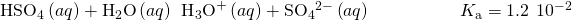 Rendered by QuickLaTeX.com {\text{HSO}}_{4}{}^{\text{−}}\left(aq\right)+{\text{H}}_{2}\text{O}\left(aq\right)\phantom{\rule{0.2em}{0ex}}⇌\phantom{\rule{0.2em}{0ex}}{\text{H}}_{3}{\text{O}}^{\text{+}}\left(aq\right)+{\text{SO}}_{4}{}^{2-}\left(aq\right)\phantom{\rule{5em}{0ex}}{K}_{\text{a}}=1.2\phantom{\rule{0.2em}{0ex}}×\phantom{\rule{0.2em}{0ex}}{10}^{-2}