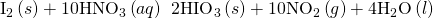 Rendered by QuickLaTeX.com {\text{I}}_{2}\left(s\right)+10{\text{HNO}}_{3}\left(aq\right)\phantom{\rule{0.2em}{0ex}}⟶\phantom{\rule{0.2em}{0ex}}2{\text{HIO}}_{3}\left(s\right)+10{\text{NO}}_{2}\left(g\right)+4{\text{H}}_{2}\text{O}\left(l\right)