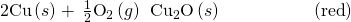 Rendered by QuickLaTeX.com \text{2Cu}\left(s\right)+\phantom{\rule{0.2em}{0ex}}\frac{1}{2}{\text{O}}_{2}\left(g\right)\phantom{\rule{0.2em}{0ex}}⟶\phantom{\rule{0.2em}{0ex}}{\text{Cu}}_{2}\text{O}\left(s\right)\phantom{\rule{5em}{0ex}}\left(\text{red}\right)