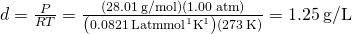 Rendered by QuickLaTeX.com d=\frac{\mathcal{ℳ}P}{RT}=\frac{\left(28.01\phantom{\rule{0.2em}{0ex}}\text{g/mol}\right)\left(1.00\phantom{\rule{0.2em}{0ex}}\text{atm}\right)}{\left(0.0821\phantom{\rule{0.2em}{0ex}}{\text{L·atm·mol}}^{\text{−1}}{\text{K}}^{\text{−}1}\right)\left(273\phantom{\rule{0.2em}{0ex}}\text{K}\right)}=1.25\phantom{\rule{0.2em}{0ex}}\text{g/L}