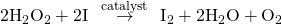 Rendered by QuickLaTeX.com {\text{2H}}_{2}{\text{O}}_{2}+2{\text{I}}^{\text{−}}\phantom{\rule{0.2em}{0ex}}\stackrel{\phantom{\rule{0.2em}{0ex}}\text{catalyst}\phantom{\rule{0.2em}{0ex}}}{\to }\phantom{\rule{0.2em}{0ex}}{\text{I}}_{\text{2}}+{\text{2H}}_{2}\text{O}+{\text{O}}_{2}