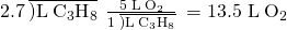 Rendered by QuickLaTeX.com 2.7\phantom{\rule{0.2em}{0ex}}\overline{)\text{L}\phantom{\rule{0.2em}{0ex}}{\text{C}}_{3}{\text{H}}_{8}}\phantom{\rule{0.2em}{0ex}}×\phantom{\rule{0.2em}{0ex}}\frac{\text{5 L}\phantom{\rule{0.2em}{0ex}}{\text{O}}_{2}}{1\phantom{\rule{0.2em}{0ex}}\overline{)\text{L}\phantom{\rule{0.2em}{0ex}}{\text{C}}_{3}{\text{H}}_{8}}}\phantom{\rule{0.2em}{0ex}}=\text{13.5 L}\phantom{\rule{0.2em}{0ex}}{\text{O}}_{2}
