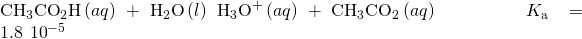 Rendered by QuickLaTeX.com {\text{CH}}_{3}{\text{CO}}_{2}\text{H}\left(aq\right)+{\text{H}}_{2}\text{O}\left(l\right)\phantom{\rule{0.2em}{0ex}}⇌\phantom{\rule{0.2em}{0ex}}{\text{H}}_{3}{\text{O}}^{\text{+}}\left(aq\right)+{\text{CH}}_{3}{\text{CO}}_{2}{}^{\text{−}}\left(aq\right)\phantom{\rule{5em}{0ex}}{K}_{\text{a}}=1.8\phantom{\rule{0.2em}{0ex}}×\phantom{\rule{0.2em}{0ex}}{10}^{-5}