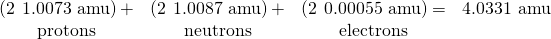 Rendered by QuickLaTeX.com \begin{array}{cccc}\left(2\phantom{\rule{0.2em}{0ex}}×\phantom{\rule{0.2em}{0ex}}\text{1.0073 amu}\right)+& \left(2\phantom{\rule{0.2em}{0ex}}×\phantom{\rule{0.2em}{0ex}}\text{1.0087 amu}\right)+& \left(2\phantom{\rule{0.2em}{0ex}}×\phantom{\rule{0.2em}{0ex}}\text{0.00055 amu}\right)=& \text{4.0331 amu}\\ \text{protons}& \text{neutrons}& \text{electrons}& \end{array}