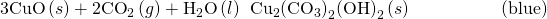 Rendered by QuickLaTeX.com \text{3CuO}\left(s\right)+{\text{2CO}}_{2}\left(g\right)+{\text{H}}_{2}\text{O}\left(l\right)\phantom{\rule{0.2em}{0ex}}⟶\phantom{\rule{0.2em}{0ex}}{\text{Cu}}_{2}{{\left(\text{CO}}_{3}\right)}_{2}{\text{(OH)}}_{2}\left(s\right)\phantom{\rule{5em}{0ex}}\text{(blue)}