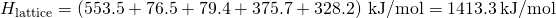 Rendered by QuickLaTeX.com \text{Δ}{H}_{\text{lattice}}=\left(553.5+76.5+79.4+375.7+328.2\right)\phantom{\rule{0.2em}{0ex}}\text{kJ/mol}=1413.3\phantom{\rule{0.2em}{0ex}}\text{kJ/mol}