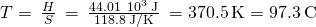 Rendered by QuickLaTeX.com T=\phantom{\rule{0.2em}{0ex}}\frac{\text{Δ}H\text{°}}{\text{Δ}S\text{°}}\phantom{\rule{0.2em}{0ex}}=\phantom{\rule{0.2em}{0ex}}\frac{44.01\phantom{\rule{0.2em}{0ex}}×\phantom{\rule{0.2em}{0ex}}{10}^{3}\phantom{\rule{0.2em}{0ex}}\text{J}}{118.8\phantom{\rule{0.2em}{0ex}}\text{J/K}}\phantom{\rule{0.2em}{0ex}}=370.5\phantom{\rule{0.2em}{0ex}}\text{K}=97.3\phantom{\rule{0.2em}{0ex}}\text{°C}