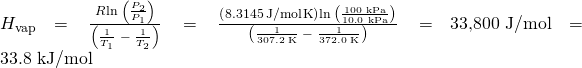 Rendered by QuickLaTeX.com \text{Δ}{H}_{\text{vap}}=\phantom{\rule{0.2em}{0ex}}\frac{R\text{⋅}\text{ln}\phantom{\rule{0.2em}{0ex}}\left(\frac{{P}_{2}}{{P}_{1}}\right)}{\left(\frac{1}{{T}_{1}}\phantom{\rule{0.2em}{0ex}}-\phantom{\rule{0.2em}{0ex}}\frac{1}{{T}_{2}}\right)}\phantom{\rule{0.2em}{0ex}}=\phantom{\rule{0.2em}{0ex}}\frac{\left(8.3145\phantom{\rule{0.2em}{0ex}}\text{J/mol}\text{⋅}\text{K}\right)\text{⋅}\text{ln}\phantom{\rule{0.2em}{0ex}}\left(\frac{\text{100 kPa}}{\text{10.0 kPa}}\right)}{\left(\frac{1}{307.2\phantom{\rule{0.2em}{0ex}}\text{K}}\phantom{\rule{0.2em}{0ex}}-\phantom{\rule{0.2em}{0ex}}\frac{1}{372.0\phantom{\rule{0.2em}{0ex}}\text{K}}\right)}\phantom{\rule{0.2em}{0ex}}=\text{33,800 J/mol}=\text{33.8 kJ/mol}