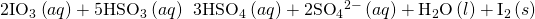 Rendered by QuickLaTeX.com 2{\text{IO}}_{3}{}^{\text{−}}\left(aq\right)+5{\text{HSO}}_{3}{}^{\text{−}}\left(aq\right)\phantom{\rule{0.2em}{0ex}}⟶\phantom{\rule{0.2em}{0ex}}3{\text{HSO}}_{4}{}^{\text{−}}\left(aq\right)+2{\text{SO}}_{4}{}^{2-}\left(aq\right)+{\text{H}}_{2}\text{O}\left(l\right)+{\text{I}}_{2}\left(s\right)