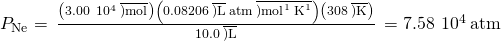 Rendered by QuickLaTeX.com {P}_{\text{Ne}}=\phantom{\rule{0.2em}{0ex}}\frac{\left(3.00\phantom{\rule{0.2em}{0ex}}×\phantom{\rule{0.2em}{0ex}}{10}^{\text{−4}}\phantom{\rule{0.2em}{0ex}}\overline{)\text{mol}}\right)\left(0.08206\phantom{\rule{0.2em}{0ex}}\overline{)\text{L}}\phantom{\rule{0.2em}{0ex}}\text{atm}\phantom{\rule{0.2em}{0ex}}\overline{){\text{mol}}^{\text{−1}}\phantom{\rule{0.2em}{0ex}}{\text{K}}^{\text{−1}}}\right)\left(308\phantom{\rule{0.2em}{0ex}}\overline{)\text{K}}\right)}{10.0\phantom{\rule{0.2em}{0ex}}\overline{)\text{L}}}\phantom{\rule{0.2em}{0ex}}=7.58\phantom{\rule{0.2em}{0ex}}×\phantom{\rule{0.2em}{0ex}}{10}^{\text{−4}}\phantom{\rule{0.2em}{0ex}}\text{atm}