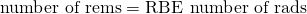 Rendered by QuickLaTeX.com \text{number of rems}=\text{RBE}\phantom{\rule{0.2em}{0ex}}×\phantom{\rule{0.2em}{0ex}}\text{number of rads}