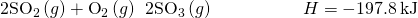 Rendered by QuickLaTeX.com 2{\text{SO}}_{2}\left(g\right)+{\text{O}}_{2}\left(g\right)\phantom{\rule{0.2em}{0ex}}⟶\phantom{\rule{0.2em}{0ex}}2{\text{SO}}_{3}\left(g\right)\phantom{\rule{5em}{0ex}}\text{Δ}H\text{°}=-197.8\phantom{\rule{0.2em}{0ex}}\text{kJ}