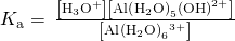 {K}_{\text{a}}=\phantom{\rule{0.2em}{0ex}}\frac{\left[{\text{H}}_{3}{\text{O}}^{\text{+}}\right]\left[\text{Al}{\left({\text{H}}_{2}\text{O}\right)}_{5}\left({\text{OH}\right)}^{2+}\right]}{\left[\text{Al}{\left({\text{H}}_{2}\text{O}\right)}_{6}{}^{3+}\right]}