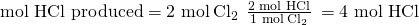 Rendered by QuickLaTeX.com \text{mol HCl produced}=\text{2 mol}\phantom{\rule{0.2em}{0ex}}{\text{Cl}}_{2}\phantom{\rule{0.2em}{0ex}}×\phantom{\rule{0.2em}{0ex}}\frac{\text{2 mol HCl}}{\text{1 mol}\phantom{\rule{0.2em}{0ex}}{\text{Cl}}_{2}}\phantom{\rule{0.2em}{0ex}}=\text{4 mol HCl}
