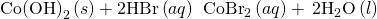 Rendered by QuickLaTeX.com \text{Co}{\left(\text{OH}\right)}_{2}\left(s\right)+\text{2HBr}\left(aq\right)\phantom{\rule{0.2em}{0ex}}⟶\phantom{\rule{0.2em}{0ex}}{\text{CoBr}}_{2}\left(aq\right)+\phantom{\rule{0.2em}{0ex}}{\text{2H}}_{2}\text{O}\left(l\right)