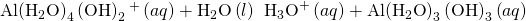 Rendered by QuickLaTeX.com \text{Al}{\left({\text{H}}_{2}\text{O}\right)}_{4}\left({\text{OH}\right)}_{2}{}^{\text{+}}\left(aq\right)+{\text{H}}_{2}\text{O}\left(l\right)\phantom{\rule{0.2em}{0ex}}⇌\phantom{\rule{0.2em}{0ex}}{\text{H}}_{3}{\text{O}}^{\text{+}}\left(aq\right)+\text{Al}{\left({\text{H}}_{2}\text{O}\right)}_{3}\left({\text{OH}\right)}_{3}\left(aq\right)