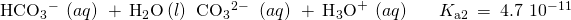 Rendered by QuickLaTeX.com \begin{array}{ccc}\hfill {\text{HCO}}_{3}{}^{-}\phantom{\rule{0.2em}{0ex}}\left(aq\right)\phantom{\rule{0.2em}{0ex}}+\phantom{\rule{0.2em}{0ex}}{\text{H}}_{2}\text{O}\left(l\right)\phantom{\rule{0.2em}{0ex}}⇌\phantom{\rule{0.2em}{0ex}}{\text{CO}}_{3}{}^{2-\phantom{\rule{0.2em}{0ex}}}\phantom{\rule{0.2em}{0ex}}\left(aq\right)\phantom{\rule{0.2em}{0ex}}+\phantom{\rule{0.2em}{0ex}}{\text{H}}_{3}{\text{O}}^{+}\phantom{\rule{0.2em}{0ex}}\left(aq\right)\hfill & & \hfill {K}_{\text{a}2 }\phantom{\rule{0.2em}{0ex}}=\phantom{\rule{0.2em}{0ex}}4.7\phantom{\rule{0.2em}{0ex}}×\phantom{\rule{0.2em}{0ex}}{10}^{-11}\hfill \end{array}