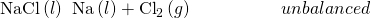 Rendered by QuickLaTeX.com \text{NaCl}\left(l\right)\phantom{\rule{0.2em}{0ex}}⟶\phantom{\rule{0.2em}{0ex}}\text{Na}\left(l\right)+{\text{Cl}}_{2}\left(g\right)\phantom{\rule{5em}{0ex}}unbalanced
