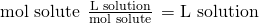 Rendered by QuickLaTeX.com \text{mol solute}\phantom{\rule{0.2em}{0ex}}×\phantom{\rule{0.2em}{0ex}}\frac{\text{L solution}}{\text{mol solute}}\phantom{\rule{0.2em}{0ex}}=\text{L solution}