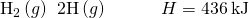Rendered by QuickLaTeX.com {\text{H}}_{2}\left(g\right)\phantom{\rule{0.2em}{0ex}}⟶\phantom{\rule{0.2em}{0ex}}2\text{H}\left(g\right)\phantom{\rule{3em}{0ex}}\text{Δ}H=436\phantom{\rule{0.2em}{0ex}}\text{kJ}