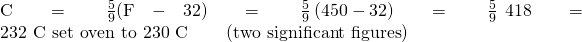 Rendered by QuickLaTeX.com \text{°C}=\phantom{\rule{0.2em}{0ex}}\frac{5}{9}\text{(°F}-\text{32)}=\phantom{\rule{0.2em}{0ex}}\frac{5}{9}\left(450-32\right)=\phantom{\rule{0.2em}{0ex}}\frac{5}{9}\phantom{\rule{0.2em}{0ex}}×\phantom{\rule{0.2em}{0ex}}418=\text{232 °C}\phantom{\rule{0.2em}{0ex}}⟶\phantom{\rule{0.2em}{0ex}}\text{set oven to 230 °C}\phantom{\rule{2em}{0ex}}\left(\text{two significant figures}\right)