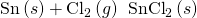 Rendered by QuickLaTeX.com \text{Sn}\left(s\right)+{\text{Cl}}_{2}\left(g\right)\phantom{\rule{0.2em}{0ex}}⟶\phantom{\rule{0.2em}{0ex}}{\text{SnCl}}_{2}\left(s\right)