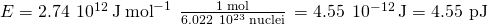 Rendered by QuickLaTeX.com E=2.74\phantom{\rule{0.2em}{0ex}}×\phantom{\rule{0.2em}{0ex}}{10}^{12}\phantom{\rule{0.2em}{0ex}}\text{J}\phantom{\rule{0.2em}{0ex}}{\text{mol}}^{-1}\phantom{\rule{0.2em}{0ex}}×\phantom{\rule{0.2em}{0ex}}\frac{\text{1 mol}}{6.022\phantom{\rule{0.2em}{0ex}}×\phantom{\rule{0.2em}{0ex}}{10}^{23}\phantom{\rule{0.2em}{0ex}}\text{nuclei}}\phantom{\rule{0.2em}{0ex}}=4.55\phantom{\rule{0.2em}{0ex}}×\phantom{\rule{0.2em}{0ex}}{10}^{-12}\phantom{\rule{0.2em}{0ex}}\text{J}=\text{4.55 pJ}