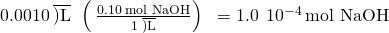 Rendered by QuickLaTeX.com 0.0010\phantom{\rule{0.2em}{0ex}}\overline{)\text{L}}\phantom{\rule{0.2em}{0ex}}×\phantom{\rule{0.2em}{0ex}}\left(\phantom{\rule{0.2em}{0ex}}\frac{0.10\phantom{\rule{0.2em}{0ex}}\text{mol NaOH}}{1\phantom{\rule{0.2em}{0ex}}\overline{)\text{L}}}\right)\phantom{\rule{0.2em}{0ex}}\phantom{\rule{0.2em}{0ex}}=1.0\phantom{\rule{0.2em}{0ex}}×\phantom{\rule{0.2em}{0ex}}{10}^{-4}\phantom{\rule{0.2em}{0ex}}\text{mol NaOH}