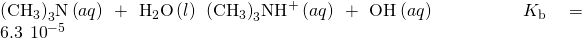Rendered by QuickLaTeX.com {\left({\text{CH}}_{3}\right)}_{3}\text{N}\left(aq\right)+{\text{H}}_{2}\text{O}\left(l\right)\phantom{\rule{0.2em}{0ex}}⇌\phantom{\rule{0.2em}{0ex}}{\left({\text{CH}}_{3}\right)}_{3}{\text{NH}}^{\text{+}}\left(aq\right)+{\text{OH}}^{\text{−}}\left(aq\right)\phantom{\rule{5em}{0ex}}{K}_{\text{b}}=6.3\phantom{\rule{0.2em}{0ex}}×\phantom{\rule{0.2em}{0ex}}{10}^{-5}