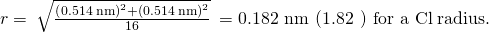 Rendered by QuickLaTeX.com r=\phantom{\rule{0.2em}{0ex}}\sqrt{\frac{{\left(0.514\phantom{\rule{0.2em}{0ex}}\text{nm}\right)}^{2}+{\left(0.514\phantom{\rule{0.2em}{0ex}}\text{nm}\right)}^{2}}{16}}\phantom{\rule{0.2em}{0ex}}=\text{0.182 nm}\phantom{\rule{0.2em}{0ex}}\left(\text{1.82 Å}\right)\phantom{\rule{0.2em}{0ex}}{\text{for a Cl}}^{\text{−}}\phantom{\rule{0.2em}{0ex}}\text{radius}.