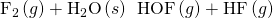 Rendered by QuickLaTeX.com {\text{F}}_{2}\left(g\right)+{\text{H}}_{2}\text{O}\left(s\right)\phantom{\rule{0.2em}{0ex}}⟶\phantom{\rule{0.2em}{0ex}}\text{HOF}\left(g\right)+\text{HF}\left(g\right)