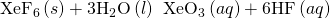 Rendered by QuickLaTeX.com {\text{XeF}}_{6}\left(s\right)+{\text{3H}}_{2}\text{O}\left(l\right)\phantom{\rule{0.2em}{0ex}}⟶\phantom{\rule{0.2em}{0ex}}{\text{XeO}}_{3}\left(aq\right)+\text{6HF}\left(aq\right)