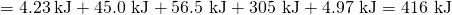 Rendered by QuickLaTeX.com =4.23\phantom{\rule{0.2em}{0ex}}\text{kJ}+\text{45.0 kJ}+\text{56.5 kJ}+\text{305 kJ}+\text{4.97 kJ}=\text{416 kJ}