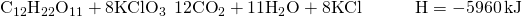 Rendered by QuickLaTeX.com {\text{C}}_{12}{\text{H}}_{22}{\text{O}}_{11}+8{\text{KClO}}_{3}\phantom{\rule{0.2em}{0ex}}⟶\phantom{\rule{0.2em}{0ex}}12{\text{CO}}_{2}+11{\text{H}}_{2}\text{O}+8\text{KCl}\phantom{\rule{3em}{0ex}}\text{Δ}\text{H}=-5960\phantom{\rule{0.2em}{0ex}}\text{kJ}