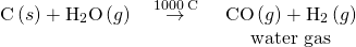 Rendered by QuickLaTeX.com \begin{array}{cc}\text{C}\left(s\right)+{\text{H}}_{2}\text{O}\left(g\right)\phantom{\rule{0.2em}{0ex}}\stackrel{\phantom{\rule{0.5em}{0ex}}1000\phantom{\rule{0.2em}{0ex}}\text{°C}\phantom{\rule{0.5em}{0ex}}}{\to }& \text{CO}\left(g\right)+{\text{H}}_{2}\left(g\right)\\ & \hfill \text{water gas}\hfill \end{array}