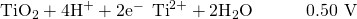 Rendered by QuickLaTeX.com {\text{TiO}}_{2}+4{\text{H}}^{\text{+}}+2{\text{e}}^{-}\phantom{\rule{0.2em}{0ex}}⟶\phantom{\rule{0.2em}{0ex}}{\text{Ti}}^{2+}+2{\text{H}}_{2}\text{O}\phantom{\rule{3em}{0ex}}\text{−0.50 V}