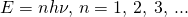 Rendered by QuickLaTeX.com E=nh\nu ,\phantom{\rule{0.2em}{0ex}}n=1,\phantom{\rule{0.2em}{0ex}}2,\phantom{\rule{0.2em}{0ex}}3,\phantom{\rule{0.2em}{0ex}}. . .
