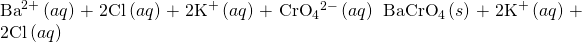 Rendered by QuickLaTeX.com {\text{Ba}}^{2+}\left(aq\right)+{\text{2Cl}}^{\text{−}}\left(aq\right)+{\text{2K}}^{\text{+}}\left(aq\right)+{\text{CrO}}_{4}{}^{2-}\left(aq\right)\phantom{\rule{0.2em}{0ex}}⟶\phantom{\rule{0.2em}{0ex}}{\text{BaCrO}}_{4}\left(s\right)+{\text{2K}}^{\text{+}}\left(aq\right)+{\text{2Cl}}^{\text{−}}\left(aq\right)