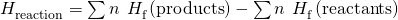 Rendered by QuickLaTeX.com \text{Δ}{H}_{\text{reaction}}^{°}=\sum n\phantom{\rule{0.2em}{0ex}}×\phantom{\rule{0.2em}{0ex}}\text{Δ}{H}_{\text{f}}^{°}\left(\text{products}\right)-\sum n\phantom{\rule{0.2em}{0ex}}×\phantom{\rule{0.2em}{0ex}}\text{Δ}{H}_{\text{f}}^{°}\left(\text{reactants}\right)